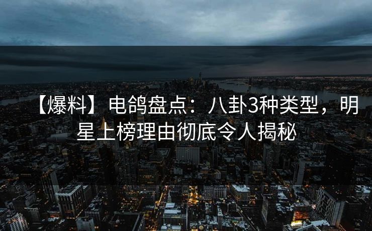 【爆料】电鸽盘点:八卦3种类型,明星上榜理由彻底令人揭秘 【爆料】电鸽盘点:八卦3种类型,明星上榜理由彻底令人揭秘