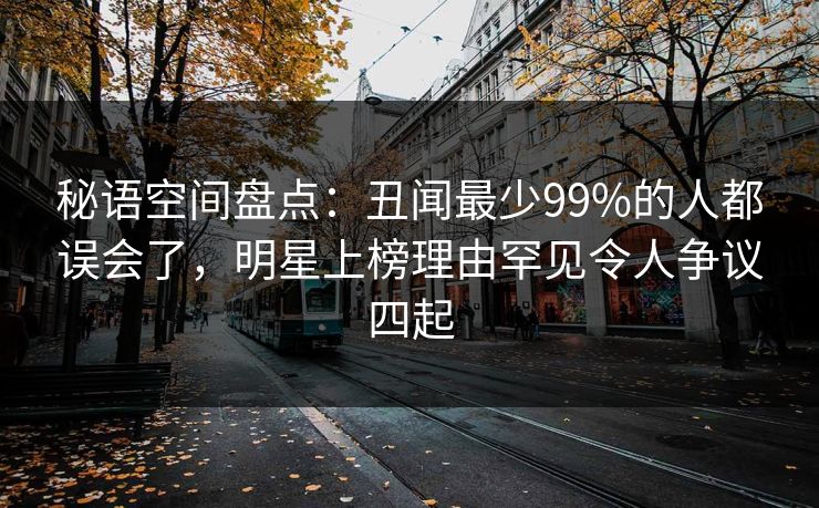 秘语空间盘点：丑闻最少99%的人都误会了，明星上榜理由罕见令人争议四起