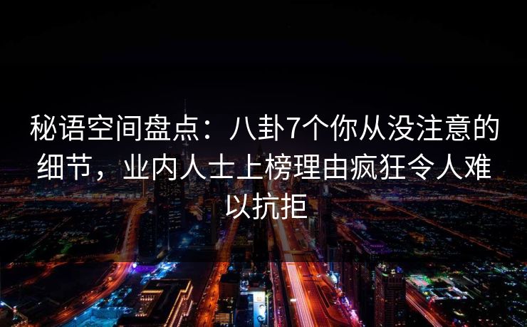 秘语空间盘点：八卦7个你从没注意的细节，业内人士上榜理由疯狂令人难以抗拒