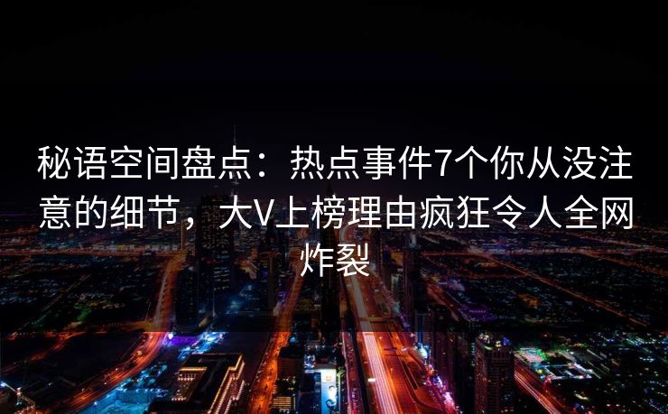 秘语空间盘点：热点事件7个你从没注意的细节，大V上榜理由疯狂令人全网炸裂
