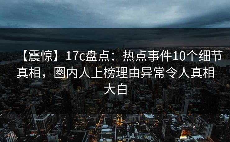 【震惊】17c盘点：热点事件10个细节真相，圈内人上榜理由异常令人真相大白
