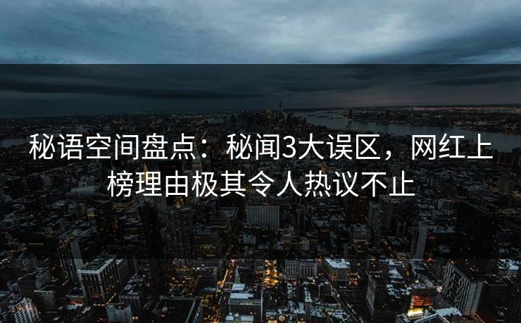 秘语空间盘点：秘闻3大误区，网红上榜理由极其令人热议不止
