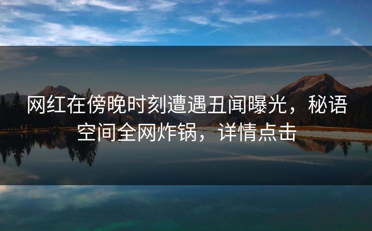网红在傍晚时刻遭遇丑闻曝光，秘语空间全网炸锅，详情点击