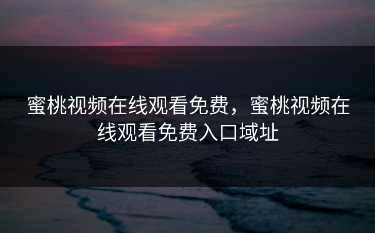 蜜桃视频在线观看免费，蜜桃视频在线观看免费入口域址
