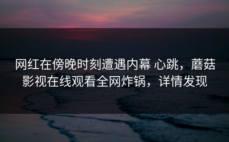 网红在傍晚时刻遭遇内幕 心跳，蘑菇影视在线观看全网炸锅，详情发现