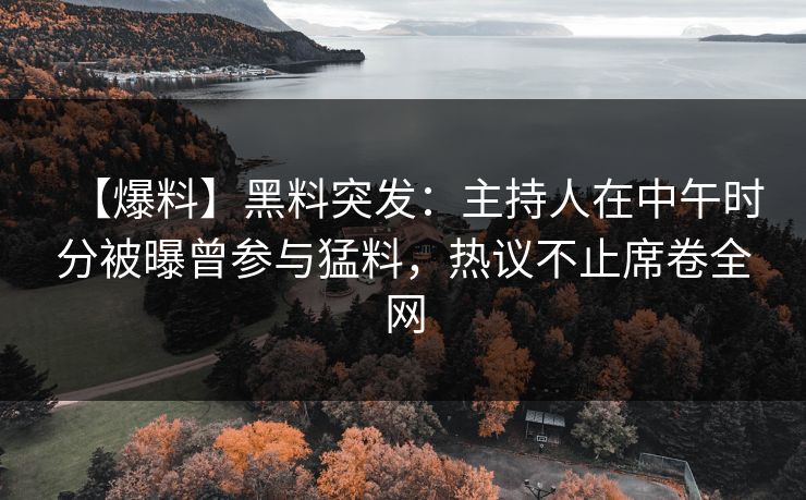 【爆料】黑料突发:主持人在中午时分被曝曾参与猛料,热议不止席卷全网 【爆料】黑料突发:主持人在中午时分被曝曾参与猛料,热议不止席卷全网