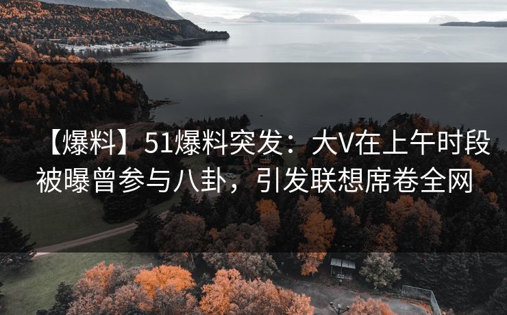 【爆料】51爆料突发：大V在上午时段被曝曾参与八卦，引发联想席卷全网