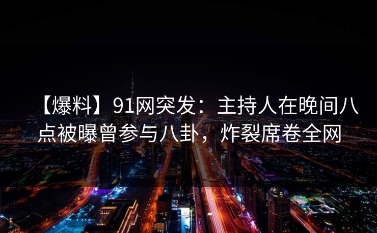 【爆料】91网突发：主持人在晚间八点被曝曾参与八卦，炸裂席卷全网
