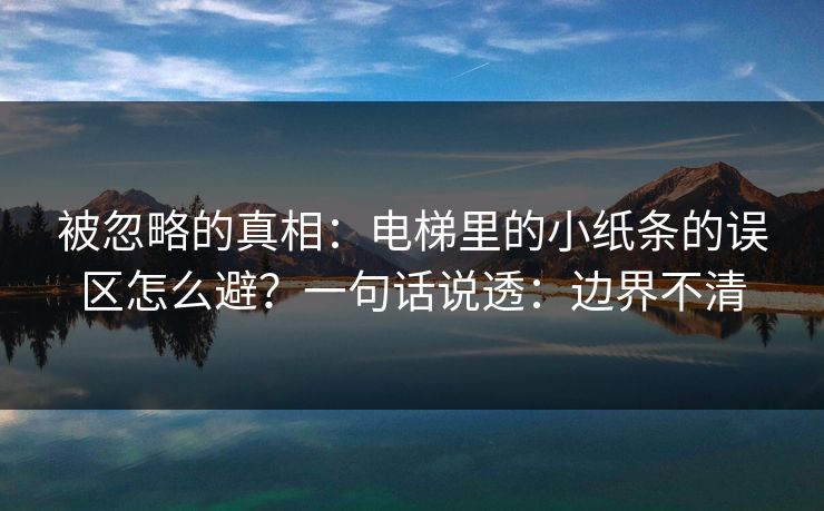 被忽略的真相：电梯里的小纸条的误区怎么避？一句话说透：边界不清