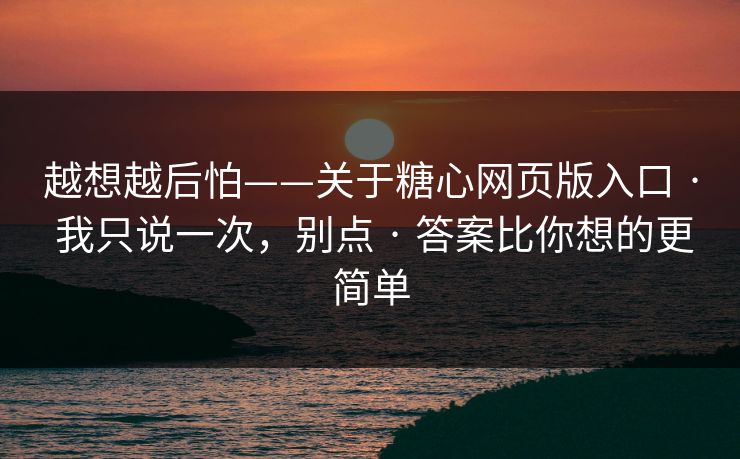 越想越后怕——关于糖心网页版入口 · 我只说一次,别点 · 答案比你想的更简单