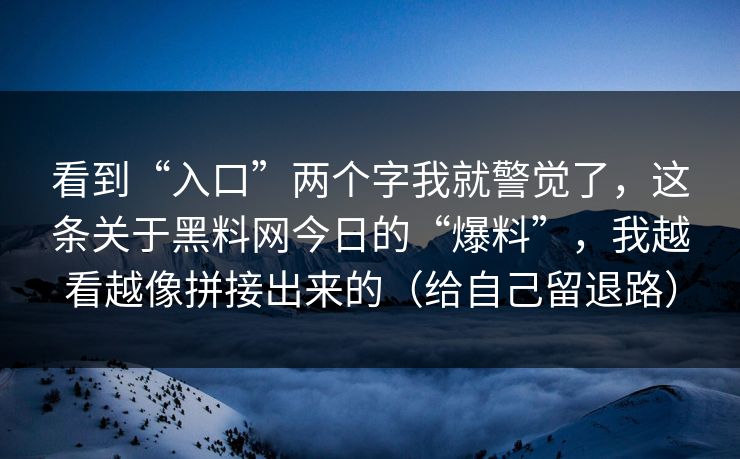 看到“入口”两个字我就警觉了,这条关于黑料网今日的“爆料”,我越看越像拼接出来的(给自己留退路) 看到“入口”两个字我就警觉了,这条关于黑料网今日的“爆料”,我越看越像拼接出来的(给自己留退路)