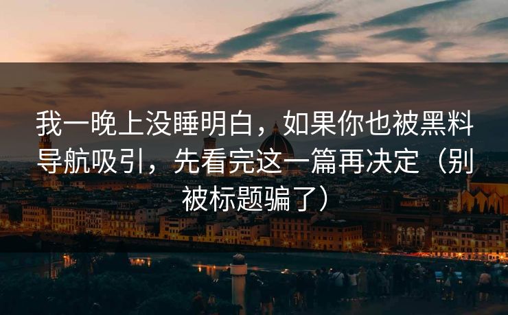 我一晚上没睡明白,如果你也被黑料导航吸引,先看完这一篇再决定(别被标题骗了)