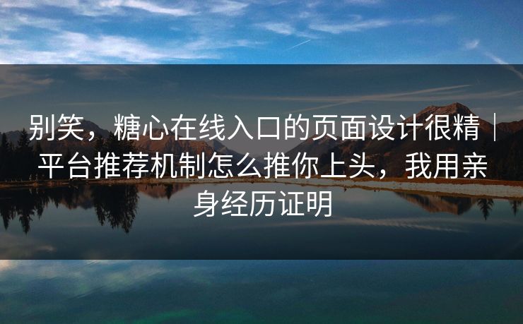 别笑,糖心在线入口的页面设计很精|平台推荐机制怎么推你上头,我用亲身经历证明