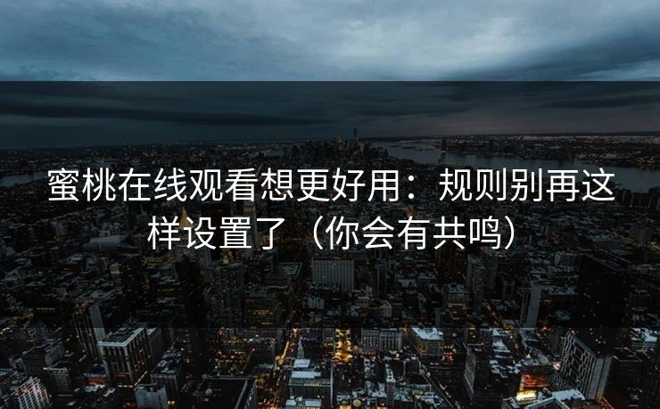 蜜桃在线观看想更好用：规则别再这样设置了（你会有共鸣）