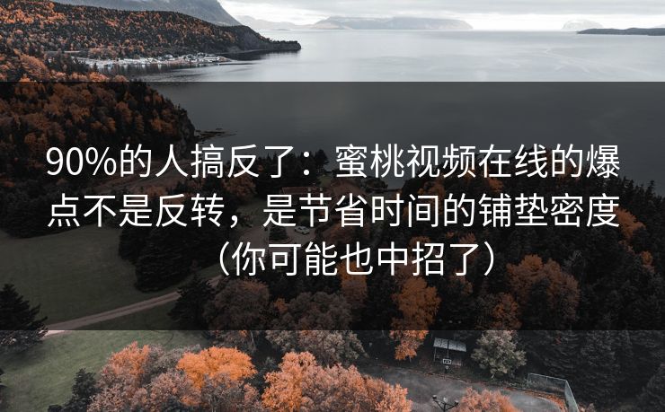 90%的人搞反了:蜜桃视频在线的爆点不是反转,是节省时间的铺垫密度(你可能也中招了)