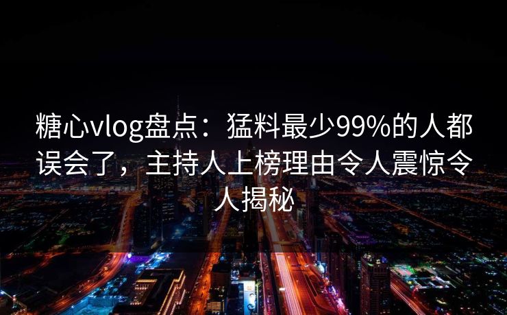 糖心vlog盘点：猛料最少99%的人都误会了，主持人上榜理由令人震惊令人揭秘