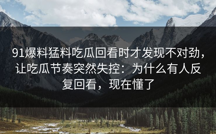91爆料猛料吃瓜回看时才发现不对劲，让吃瓜节奏突然失控：为什么有人反复回看，现在懂了