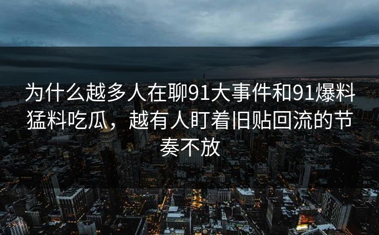 为什么越多人在聊91大事件和91爆料猛料吃瓜，越有人盯着旧贴回流的节奏不放