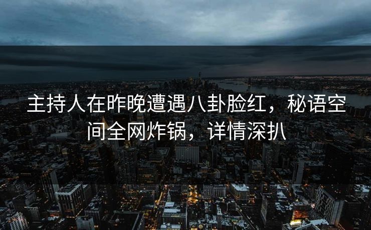 主持人在昨晚遭遇八卦脸红,秘语空间全网炸锅,详情深扒 主持人在昨晚遭遇八卦脸红,秘语空间全网炸锅,详情深扒