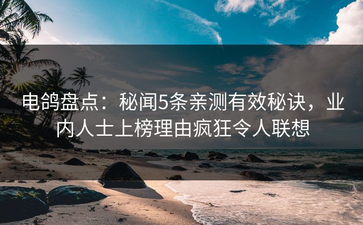 电鸽盘点:秘闻5条亲测有效秘诀,业内人士上榜理由疯狂令人联想 电鸽盘点:秘闻5条亲测有效秘诀,业内人士上榜理由疯狂令人联想