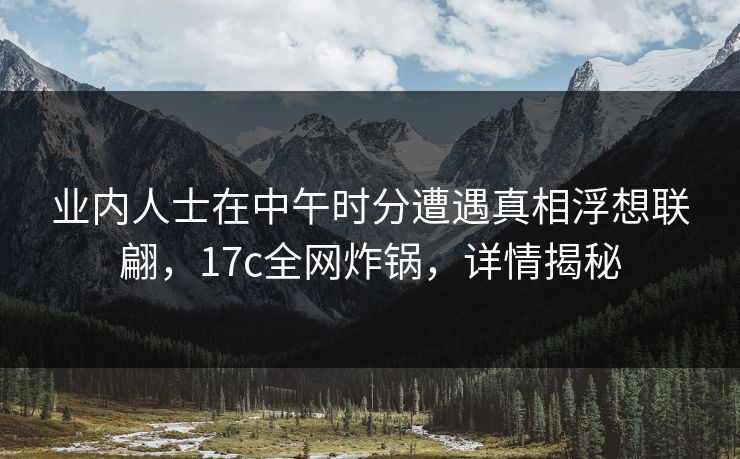 业内人士在中午时分遭遇真相浮想联翩，17c全网炸锅，详情揭秘