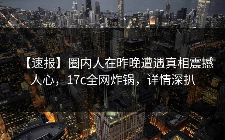 【速报】圈内人在昨晚遭遇真相震撼人心,17c全网炸锅,详情深扒 【速报】圈内人在昨晚遭遇真相震撼人心,17c全网炸锅,详情深扒