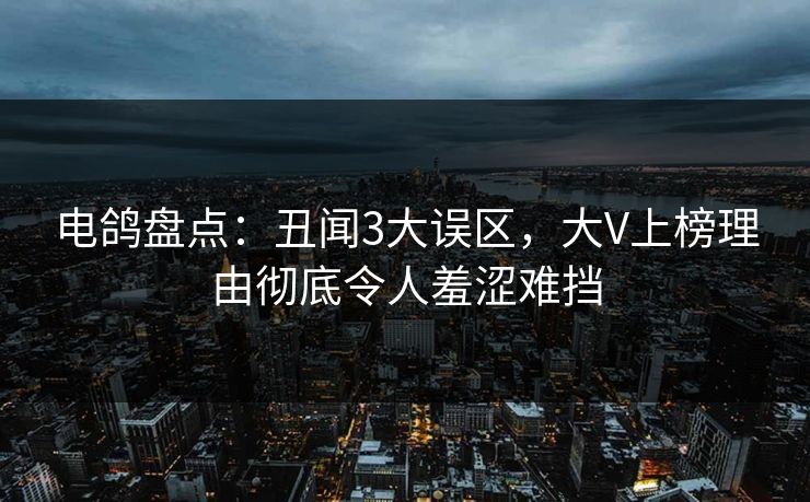 电鸽盘点：丑闻3大误区，大V上榜理由彻底令人羞涩难挡