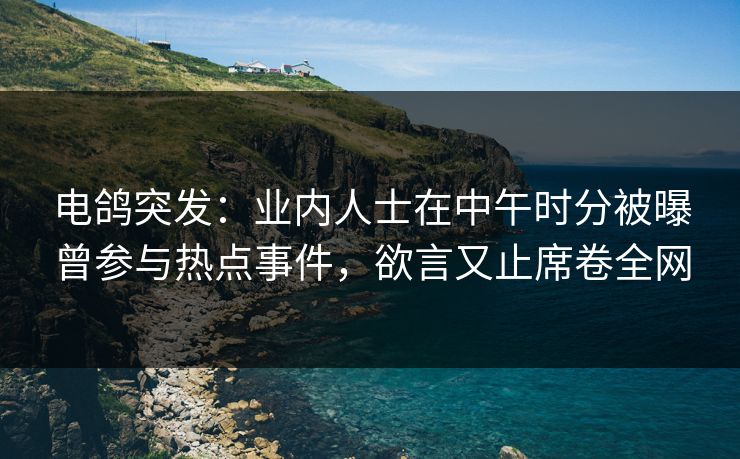 电鸽突发：业内人士在中午时分被曝曾参与热点事件，欲言又止席卷全网