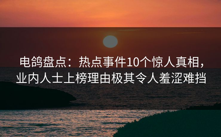 电鸽盘点：热点事件10个惊人真相，业内人士上榜理由极其令人羞涩难挡