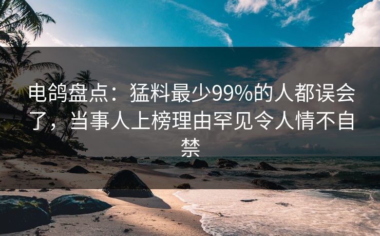 电鸽盘点:猛料最少99%的人都误会了,当事人上榜理由罕见令人情不自禁 电鸽盘点:猛料最少99%的人都误会了,当事人上榜理由罕见令人情不自禁