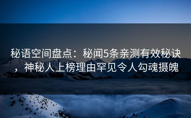 秘语空间盘点：秘闻5条亲测有效秘诀，神秘人上榜理由罕见令人勾魂摄魄