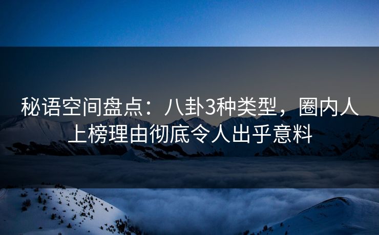 秘语空间盘点:八卦3种类型,圈内人上榜理由彻底令人出乎意料 秘语空间盘点:八卦3种类型,圈内人上榜理由彻底令人出乎意料