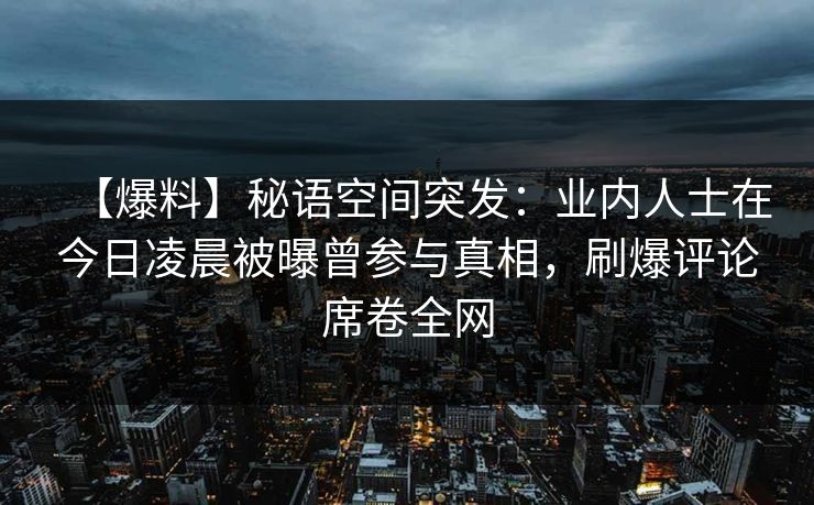【爆料】秘语空间突发：业内人士在今日凌晨被曝曾参与真相，刷爆评论席卷全网