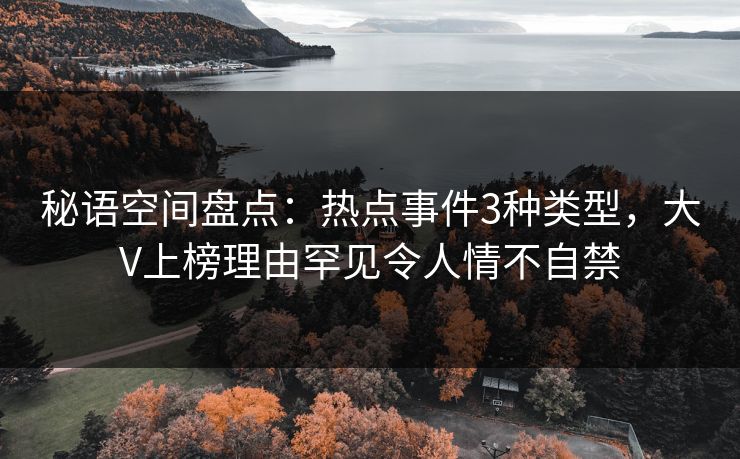 秘语空间盘点:热点事件3种类型,大V上榜理由罕见令人情不自禁 秘语空间盘点:热点事件3种类型,大V上榜理由罕见令人情不自禁