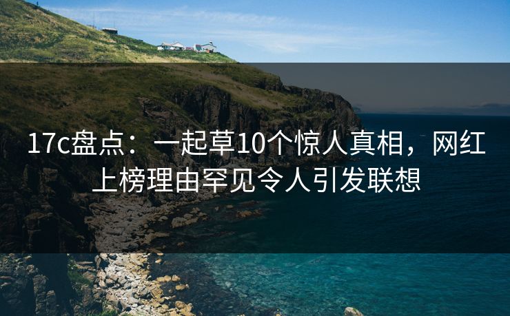 17c盘点：一起草10个惊人真相，网红上榜理由罕见令人引发联想
