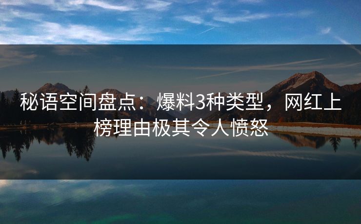 秘语空间盘点:爆料3种类型,网红上榜理由极其令人愤怒