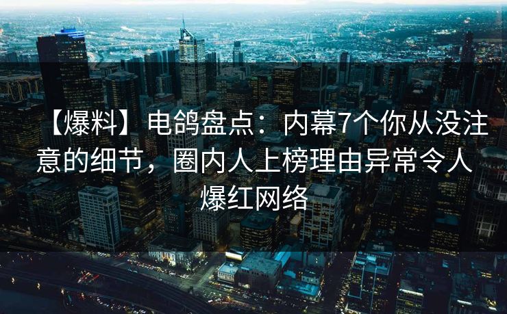 【爆料】电鸽盘点：内幕7个你从没注意的细节，圈内人上榜理由异常令人爆红网络