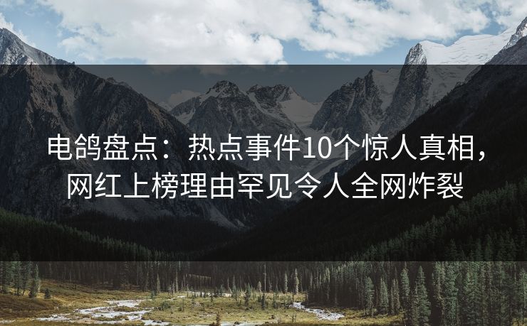 电鸽盘点：热点事件10个惊人真相，网红上榜理由罕见令人全网炸裂