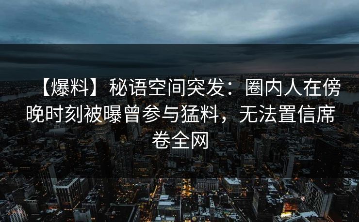 【爆料】秘语空间突发：圈内人在傍晚时刻被曝曾参与猛料，无法置信席卷全网