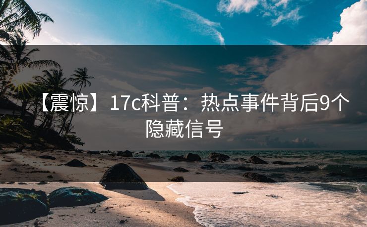 【震惊】17c科普：热点事件背后9个隐藏信号