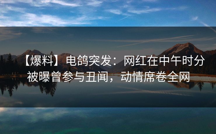 【爆料】电鸽突发：网红在中午时分被曝曾参与丑闻，动情席卷全网