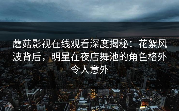 蘑菇影视在线观看深度揭秘:花絮风波背后,明星在夜店舞池的角色格外令人意外 蘑菇影视在线观看深度揭秘:花絮风波背后,明星在夜店舞池的角色格外令人意外