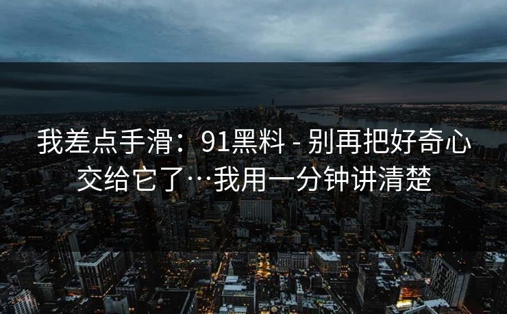 我差点手滑：91黑料 - 别再把好奇心交给它了…我用一分钟讲清楚