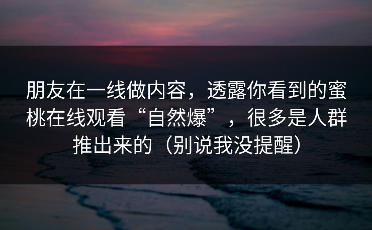 朋友在一线做内容，透露你看到的蜜桃在线观看“自然爆”，很多是人群推出来的（别说我没提醒）