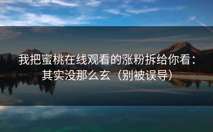 我把蜜桃在线观看的涨粉拆给你看：其实没那么玄（别被误导）