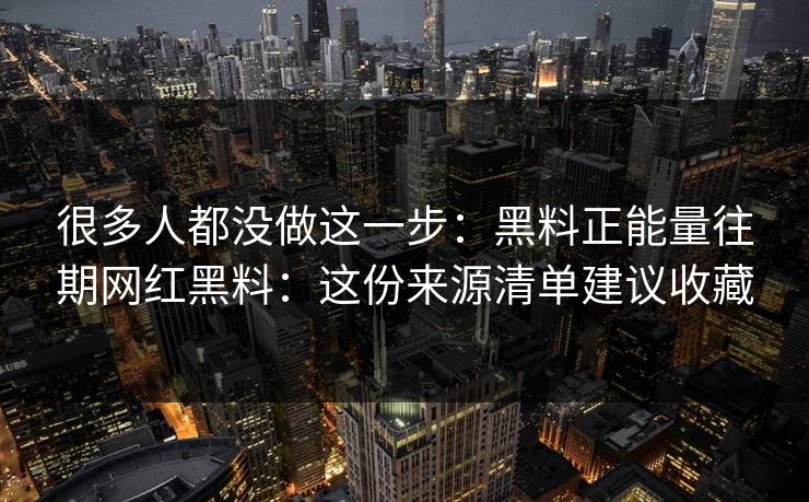 很多人都没做这一步：黑料正能量往期网红黑料：这份来源清单建议收藏