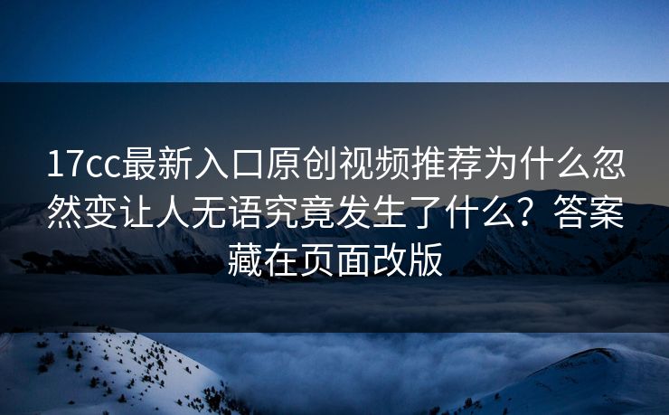 17cc最新入口原创视频推荐为什么忽然变让人无语究竟发生了什么？答案藏在页面改版