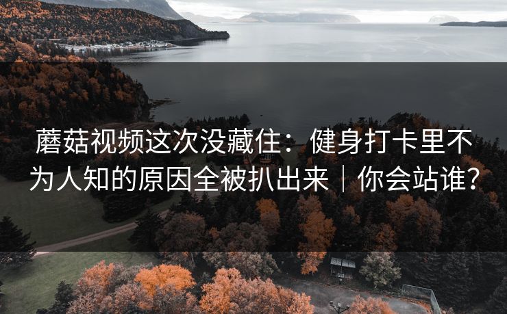 蘑菇视频这次没藏住:健身打卡里不为人知的原因全被扒出来|你会站谁? 蘑菇视频这次没藏住:健身打卡里不为人知的原因全被扒出来|你会站谁?