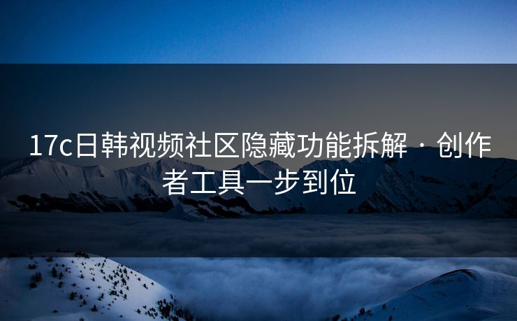 17c日韩视频社区隐藏功能拆解 · 创作者工具一步到位 17c日韩视频社区隐藏功能拆解 · 创作者工具一步到位