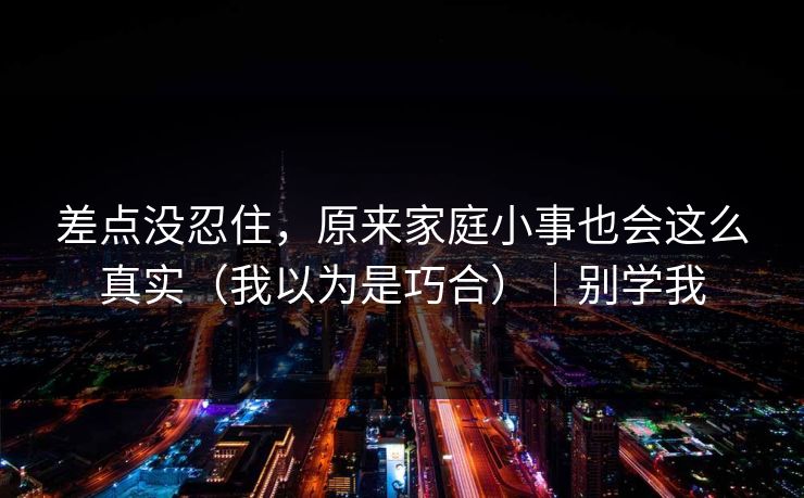 差点没忍住，原来家庭小事也会这么真实（我以为是巧合）｜别学我